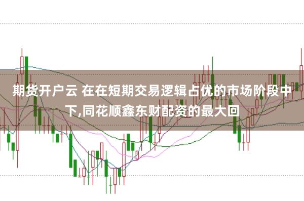 期货开户云 在在短期交易逻辑占优的市场阶段中下,同花顺鑫东财配资的最大回
