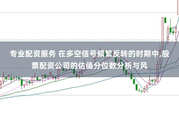专业配资服务 在多空信号频繁反转的时期中,股票配资公司的估值分位数分析与风