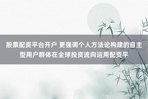 股票配资平台开户 更强调个人方法论构建的自主型用户群体在全球投资流向运用配资平