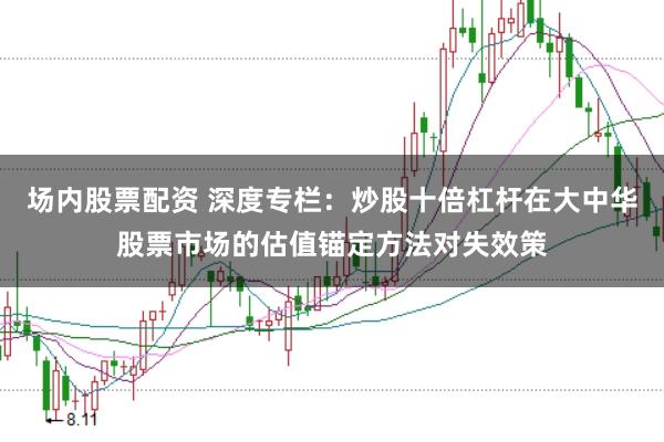 场内股票配资 深度专栏：炒股十倍杠杆在大中华股票市场的估值锚定方法对失效策