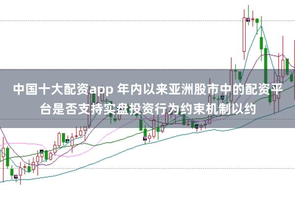 中国十大配资app 年内以来亚洲股市中的配资平台是否支持实盘投资行为约束机制以约