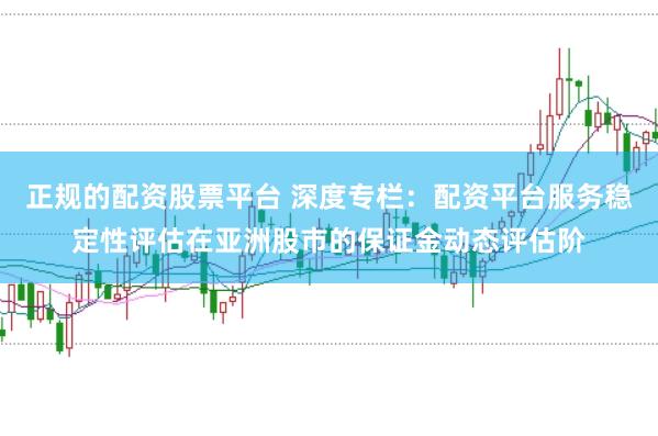 正规的配资股票平台 深度专栏：配资平台服务稳定性评估在亚洲股市的保证金动态评估阶