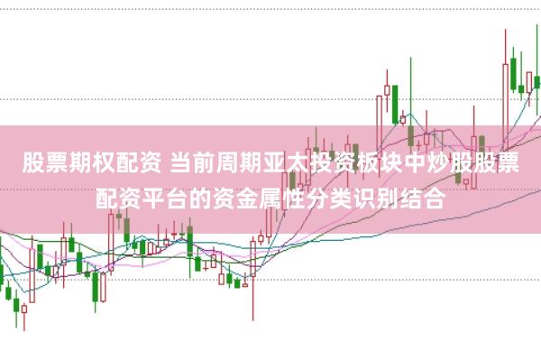 股票期权配资 当前周期亚太投资板块中炒股股票配资平台的资金属性分类识别结合