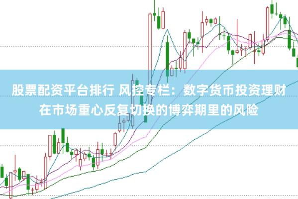 股票配资平台排行 风控专栏：数字货币投资理财在市场重心反复切换的博弈期里的风险
