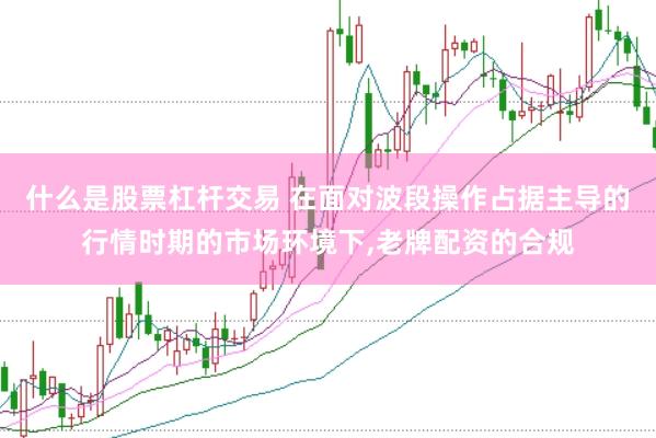 什么是股票杠杆交易 在面对波段操作占据主导的行情时期的市场环境下,老牌配资的合规