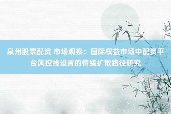 泉州股票配资 市场观察：国际权益市场中配资平台风控线设置的情绪扩散路径研究