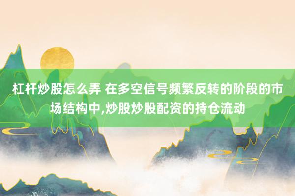 杠杆炒股怎么弄 在多空信号频繁反转的阶段的市场结构中,炒股炒股配资的持仓流动
