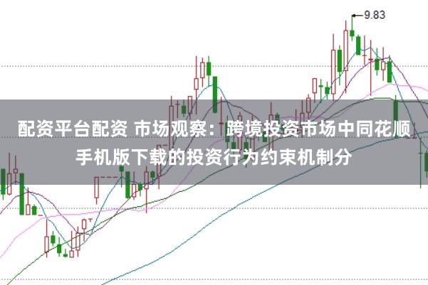 配资平台配资 市场观察：跨境投资市场中同花顺手机版下载的投资行为约束机制分