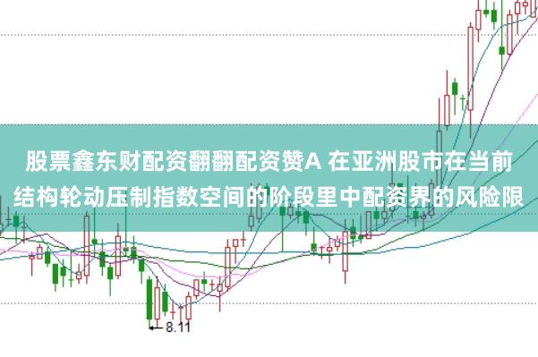 股票鑫东财配资翻翻配资赞A 在亚洲股市在当前结构轮动压制指数空间的阶段里中配资界的风险限