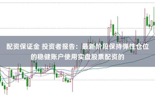配资保证金 投资者报告：最新阶段保持弹性仓位的稳健账户使用实盘股票配资的