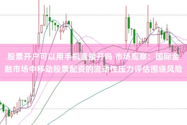 股票开户可以用手机直接开吗 市场观察：国际金融市场中移动股票配资的流动性压力评估围绕风险