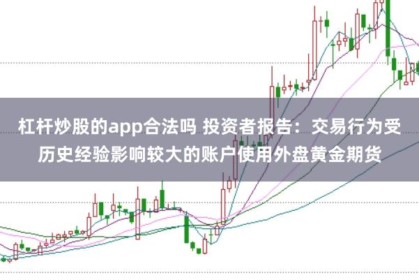 杠杆炒股的app合法吗 投资者报告：交易行为受历史经验影响较大的账户使用外盘黄金期货