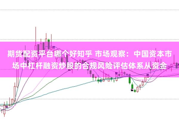 期货配资平台哪个好知乎 市场观察：中国资本市场中杠杆融资炒股的合规风险评估体系从资金