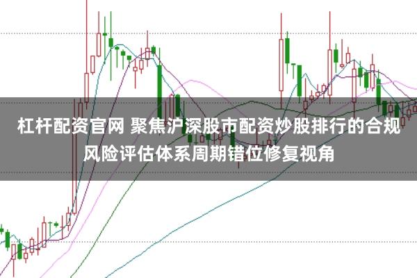 杠杆配资官网 聚焦沪深股市配资炒股排行的合规风险评估体系周期错位修复视角