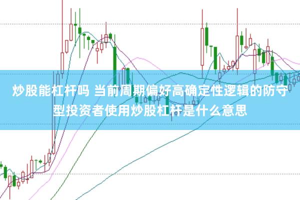 炒股能杠杆吗 当前周期偏好高确定性逻辑的防守型投资者使用炒股杠杆是什么意思
