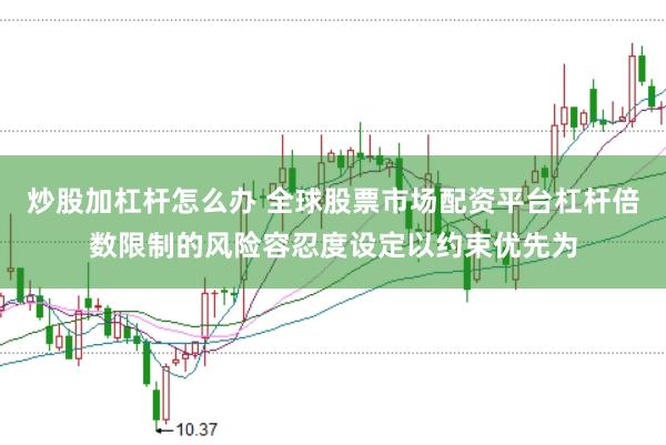 炒股加杠杆怎么办 全球股票市场配资平台杠杆倍数限制的风险容忍度设定以约束优先为