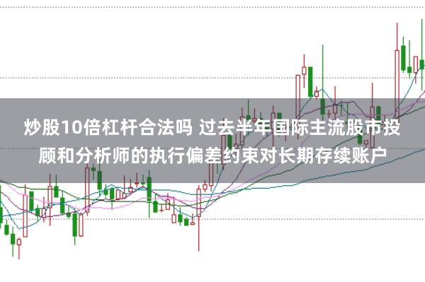 炒股10倍杠杆合法吗 过去半年国际主流股市投顾和分析师的执行偏差约束对长期存续账户