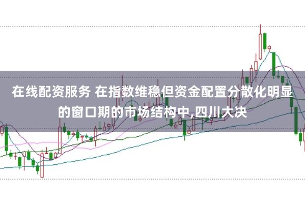 在线配资服务 在指数维稳但资金配置分散化明显的窗口期的市场结构中,四川大决
