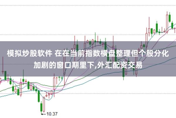 模拟炒股软件 在在当前指数横盘整理但个股分化加剧的窗口期里下，外汇配资交易