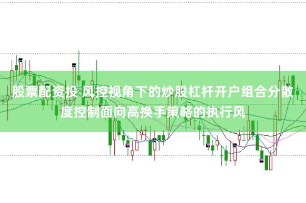 股票配资投 风控视角下的炒股杠杆开户组合分散度控制面向高换手策略的执行风