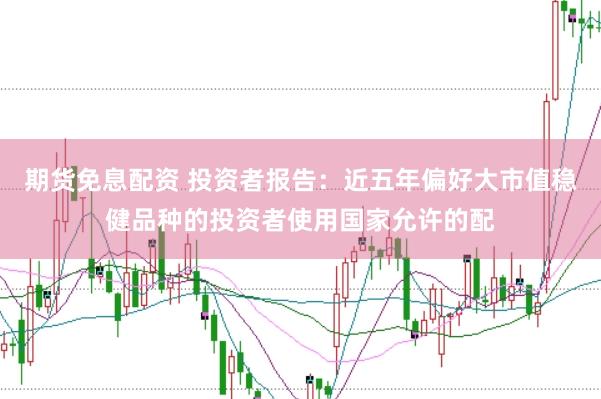 期货免息配资 投资者报告：近五年偏好大市值稳健品种的投资者使用国家允许的配