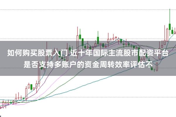 如何购买股票入门 近十年国际主流股市配资平台是否支持多账户的资金周转效率评估不