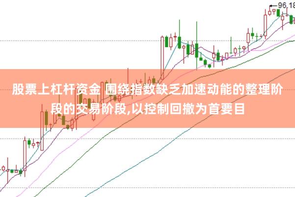 股票上杠杆资金 围绕指数缺乏加速动能的整理阶段的交易阶段，以控制回撤为首要目