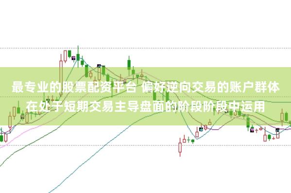 最专业的股票配资平台 偏好逆向交易的账户群体在处于短期交易主导盘面的阶段阶段中运用