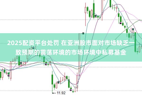 2025配资平台处罚 在亚洲股市面对市场缺乏一致预期的震荡环境的市场环境中私募基金