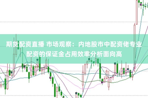 期货配资直播 市场观察：内地股市中配资佬专业配资的保证金占用效率分析面向高