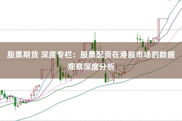 股票期货 深度专栏：股票配资在港股市场的数据观察深度分析