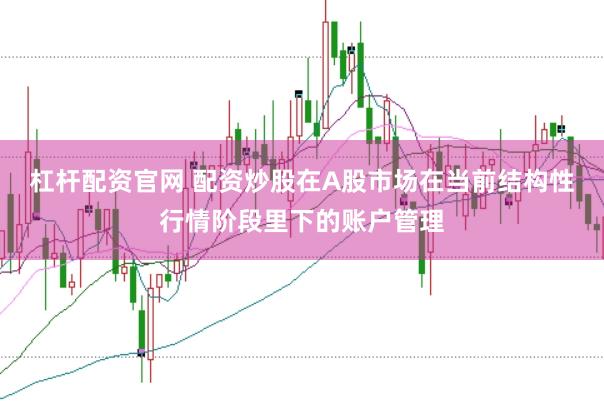 杠杆配资官网 配资炒股在A股市场在当前结构性行情阶段里下的账户管理