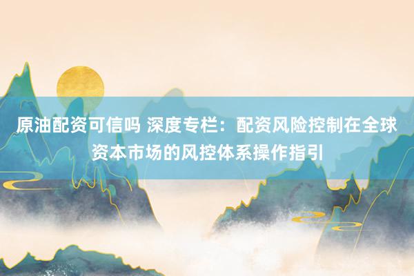 原油配资可信吗 深度专栏：配资风险控制在全球资本市场的风控体系操作指引