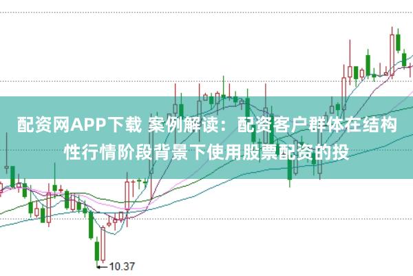 配资网APP下载 案例解读：配资客户群体在结构性行情阶段背景下使用股票配资的投