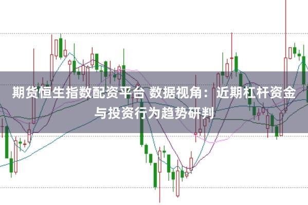 期货恒生指数配资平台 数据视角：近期杠杆资金与投资行为趋势研判