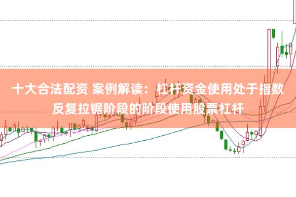 十大合法配资 案例解读：杠杆资金使用处于指数反复拉锯阶段的阶段使用股票杠杆