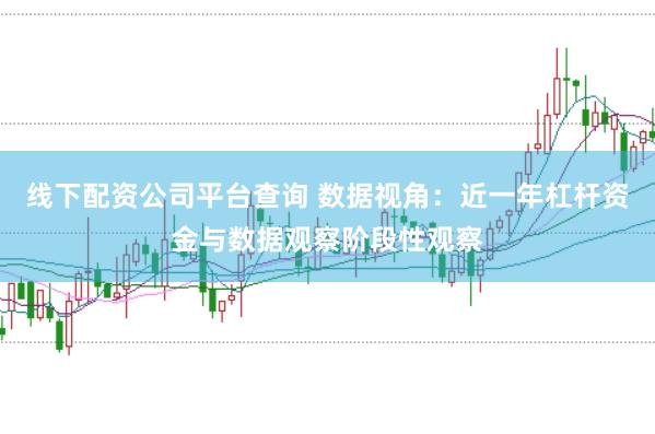 线下配资公司平台查询 数据视角：近一年杠杆资金与数据观察阶段性观察