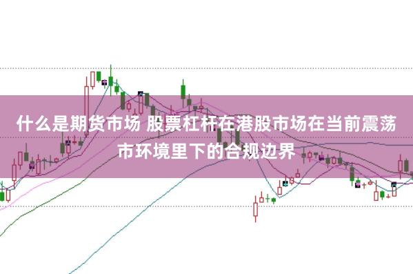 什么是期货市场 股票杠杆在港股市场在当前震荡市环境里下的合规边界