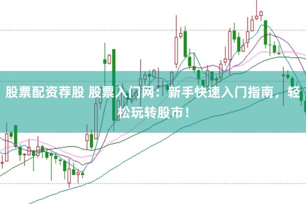 股票配资荐股 股票入门网：新手快速入门指南，轻松玩转股市！
