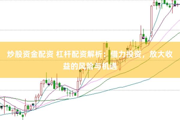 炒股资金配资 杠杆配资解析：借力投资，放大收益的风险与机遇