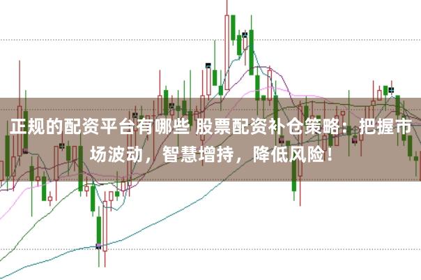 正规的配资平台有哪些 股票配资补仓策略：把握市场波动，智慧增持，降低风险！