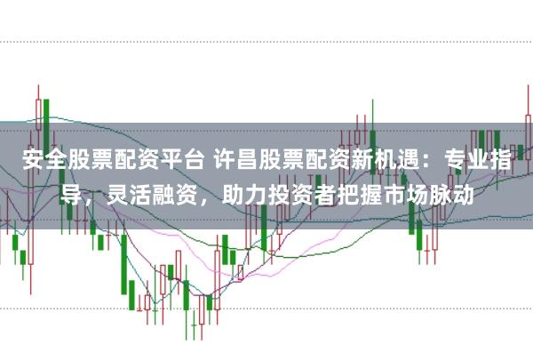 安全股票配资平台 许昌股票配资新机遇：专业指导，灵活融资，助力投资者把握市场脉动