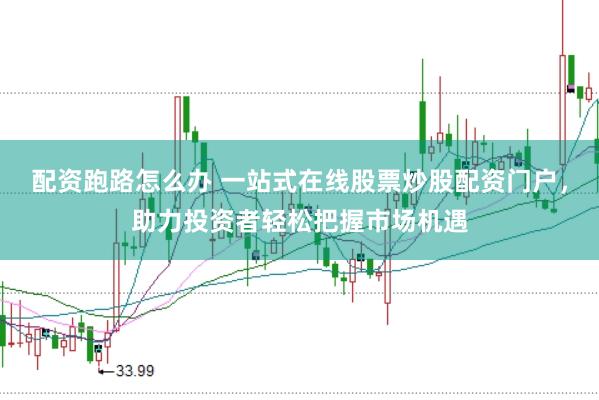 配资跑路怎么办 一站式在线股票炒股配资门户，助力投资者轻松把握市场机遇