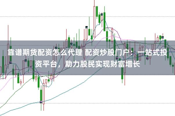 靠谱期货配资怎么代理 配资炒股门户：一站式投资平台，助力股民实现财富增长