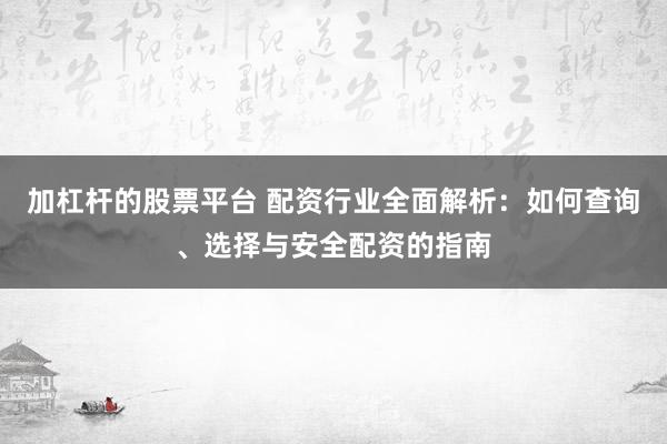 加杠杆的股票平台 配资行业全面解析：如何查询、选择与安全配资的指南