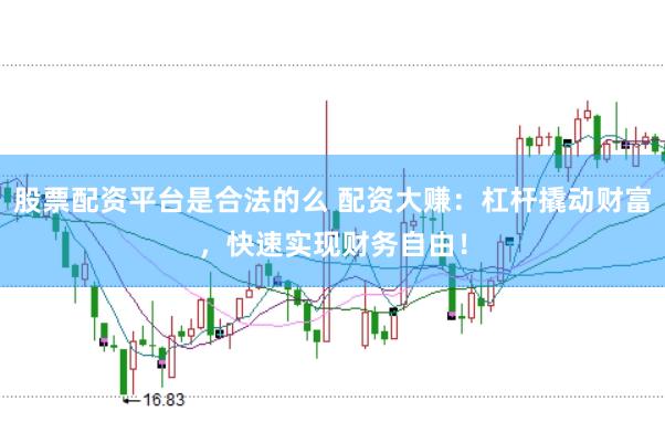 股票配资平台是合法的么 配资大赚：杠杆撬动财富，快速实现财务自由！