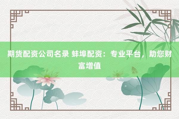 期货配资公司名录 蚌埠配资：专业平台，助您财富增值