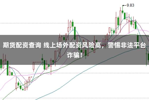 期货配资查询 线上场外配资风险高，警惕非法平台诈骗！