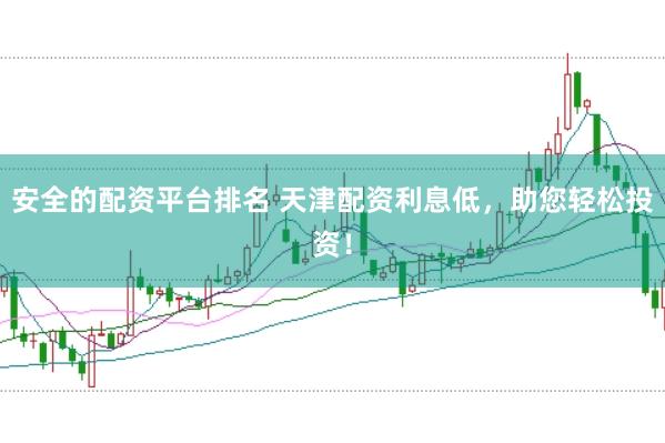 安全的配资平台排名 天津配资利息低，助您轻松投资！
