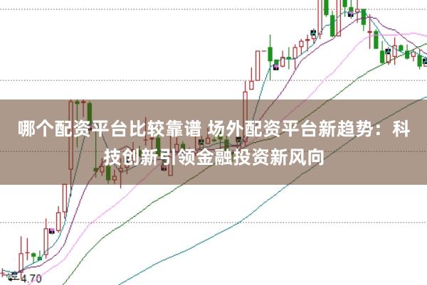 哪个配资平台比较靠谱 场外配资平台新趋势：科技创新引领金融投资新风向